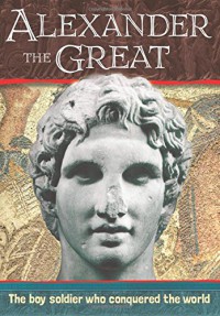 Alexander The Great : The Boy Solider Who Conquered The World